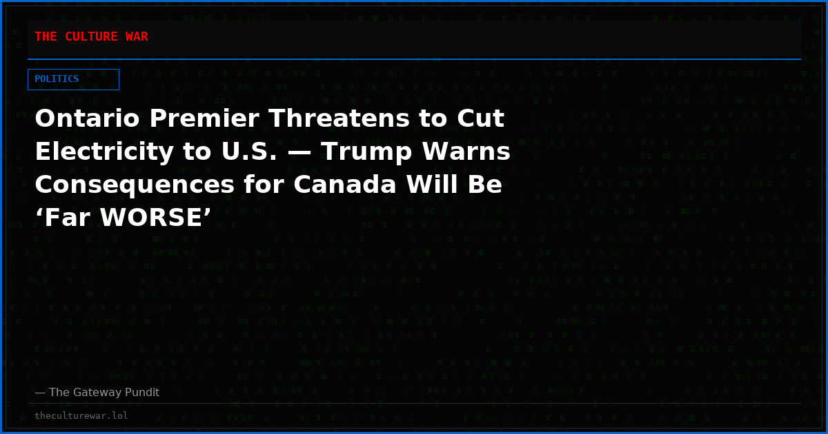 Ontario Premier Threatens to Cut Electricity to U.S. — Trump Warns Consequences for Canada Will Be ‘Far WORSE’