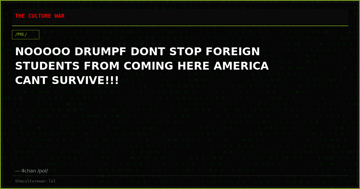 NOOOOO DRUMPF DONT STOP FOREIGN STUDENTS FROM COMING HERE AMERICA CANT SURVIVE!!!