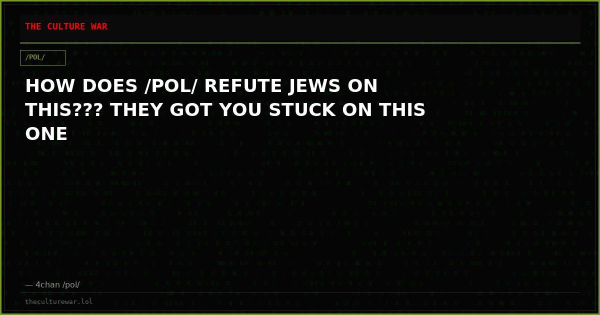 HOW DOES /POL/ REFUTE JEWS ON THIS??? THEY GOT YOU STUCK ON THIS ONE