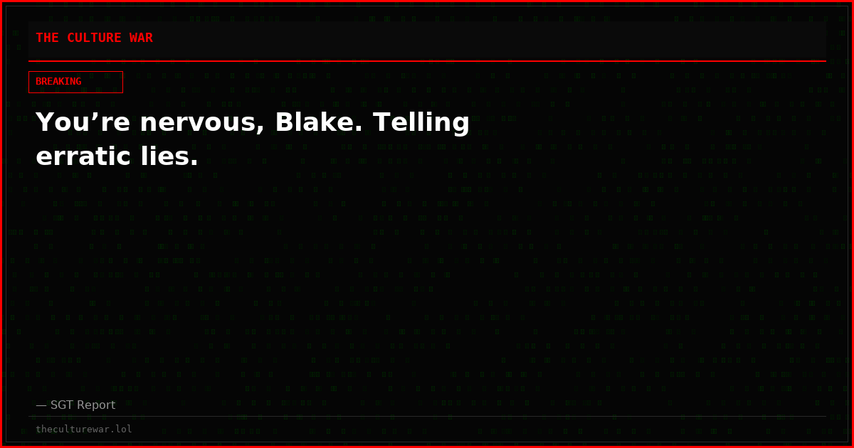 You’re nervous, Blake. Telling erratic lies.