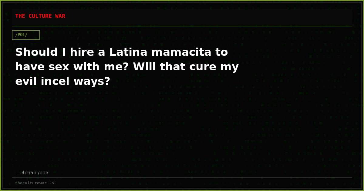 Should I hire a Latina mamacita to have sex with me? Will that cure my evil incel ways?