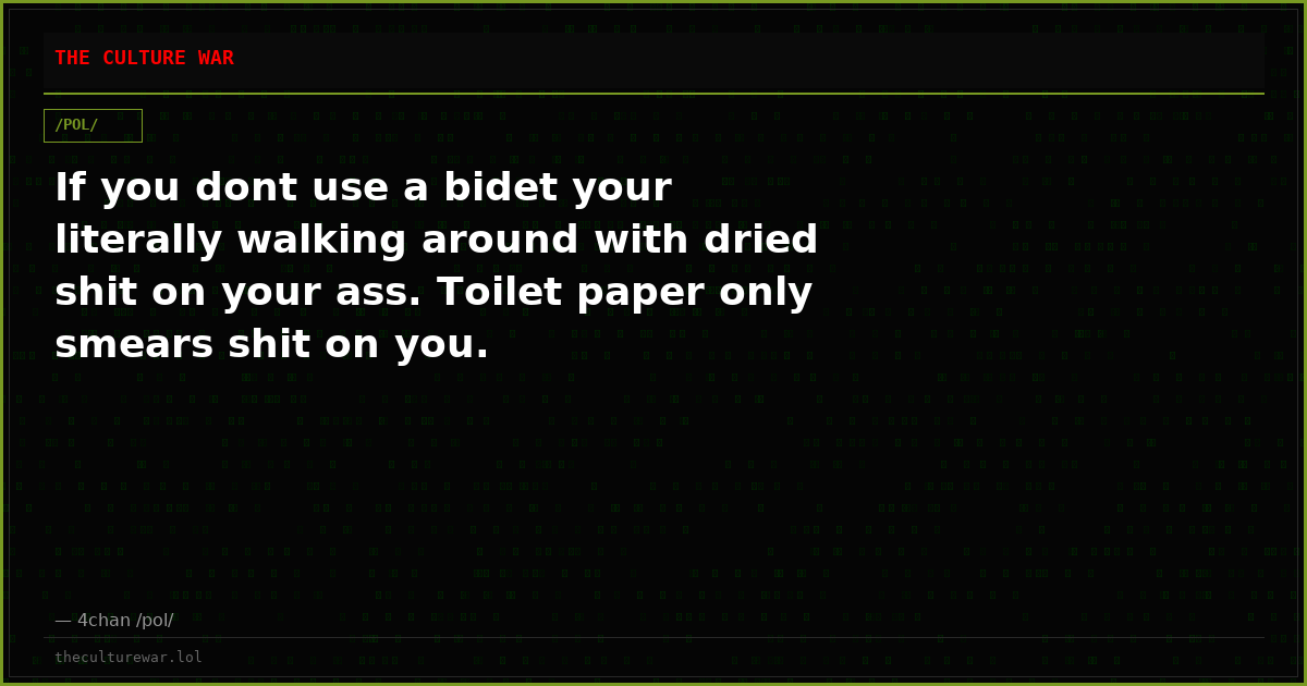 If you dont use a bidet your literally walking around with dried shit on your ass. Toilet paper only smears shit on you.