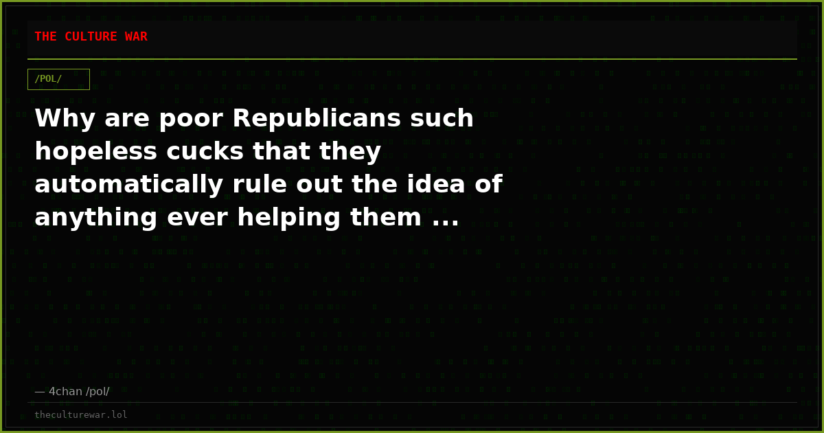 Why are poor Republicans such hopeless cucks that they automatically rule out the idea of anything ever helping them ...