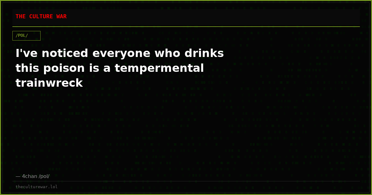 I've noticed everyone who drinks this poison is a tempermental trainwreck