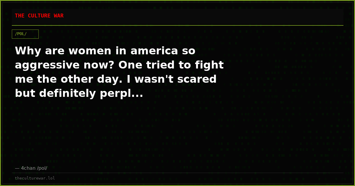 Why are women in america so aggressive now? One tried to fight me the other day. I wasn't scared but definitely perpl...