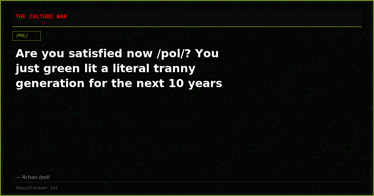 Are you satisfied now /pol/? You just green lit a literal tranny generation for the next 10 years