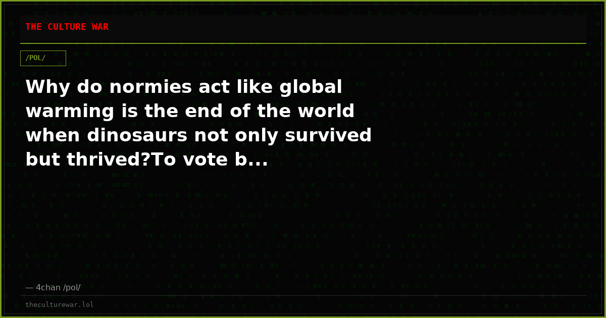 Why do normies act like global warming is the end of the world when dinosaurs not only survived but thrived?To vote b...