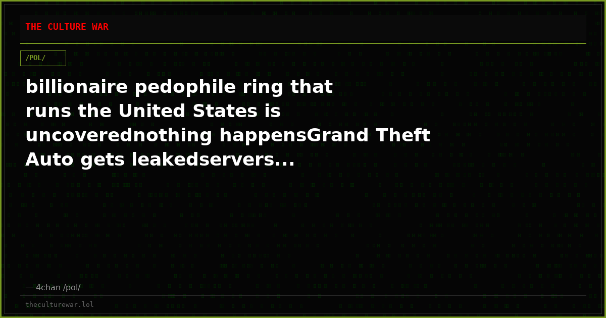 billionaire pedophile ring that runs the United States is uncoverednothing happensGrand Theft Auto gets leakedservers...