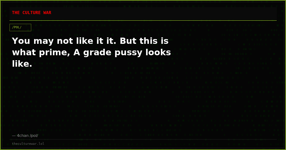 You may not like it it. But this is what prime, A grade pussy looks like.