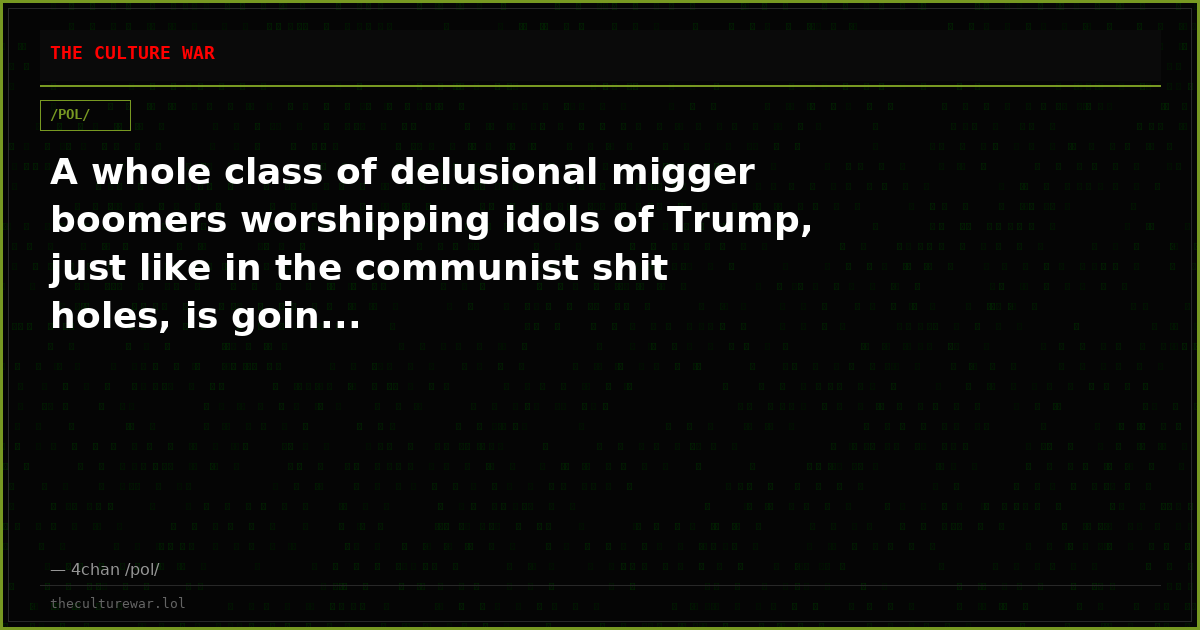 A whole class of delusional migger boomers worshipping idols of Trump, just like in the communist shit holes, is goin...