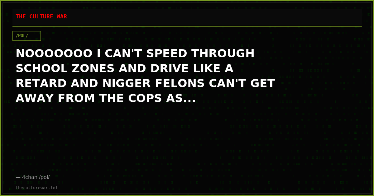 NOOOOOOO I CAN'T SPEED THROUGH SCHOOL ZONES AND DRIVE LIKE A RETARD AND NIGGER FELONS CAN'T GET AWAY FROM THE COPS AS...