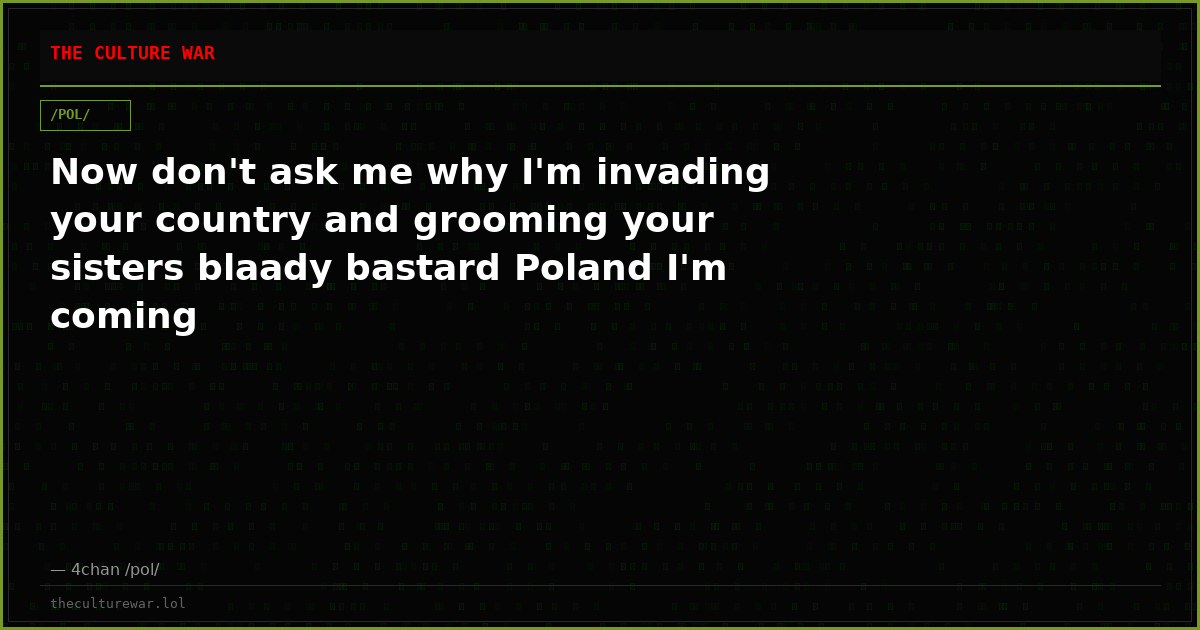 Now don't ask me why I'm invading your country and grooming your sisters blaady bastard Poland I'm coming