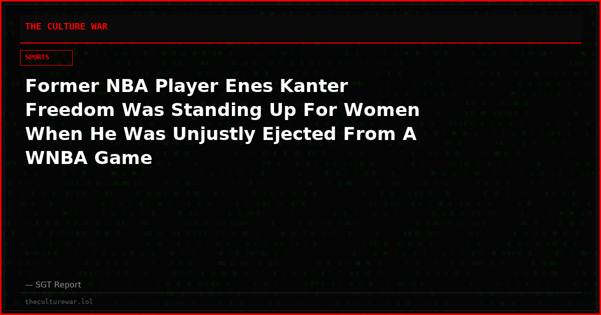 Former NBA Player Enes Kanter Freedom Was Standing Up For Women When He Was Unjustly Ejected From A WNBA Game