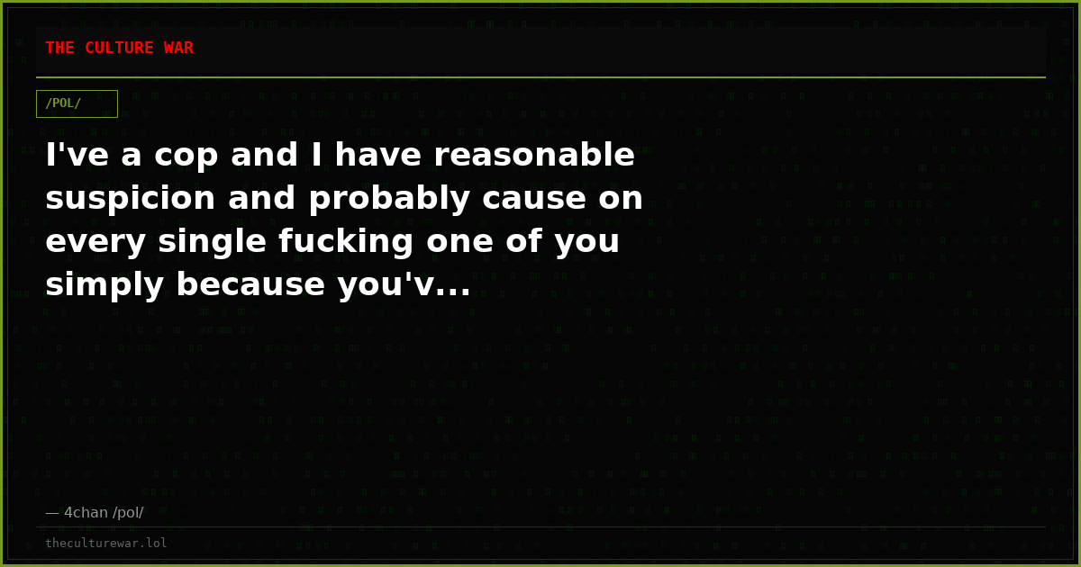 I've a cop and I have reasonable suspicion and probably cause on every single fucking one of you simply because you'v...