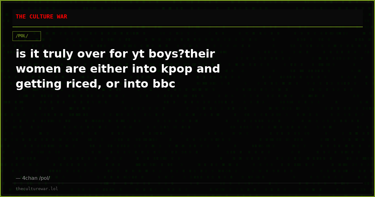 is it truly over for yt boys?their women are either into kpop and getting riced, or into bbc