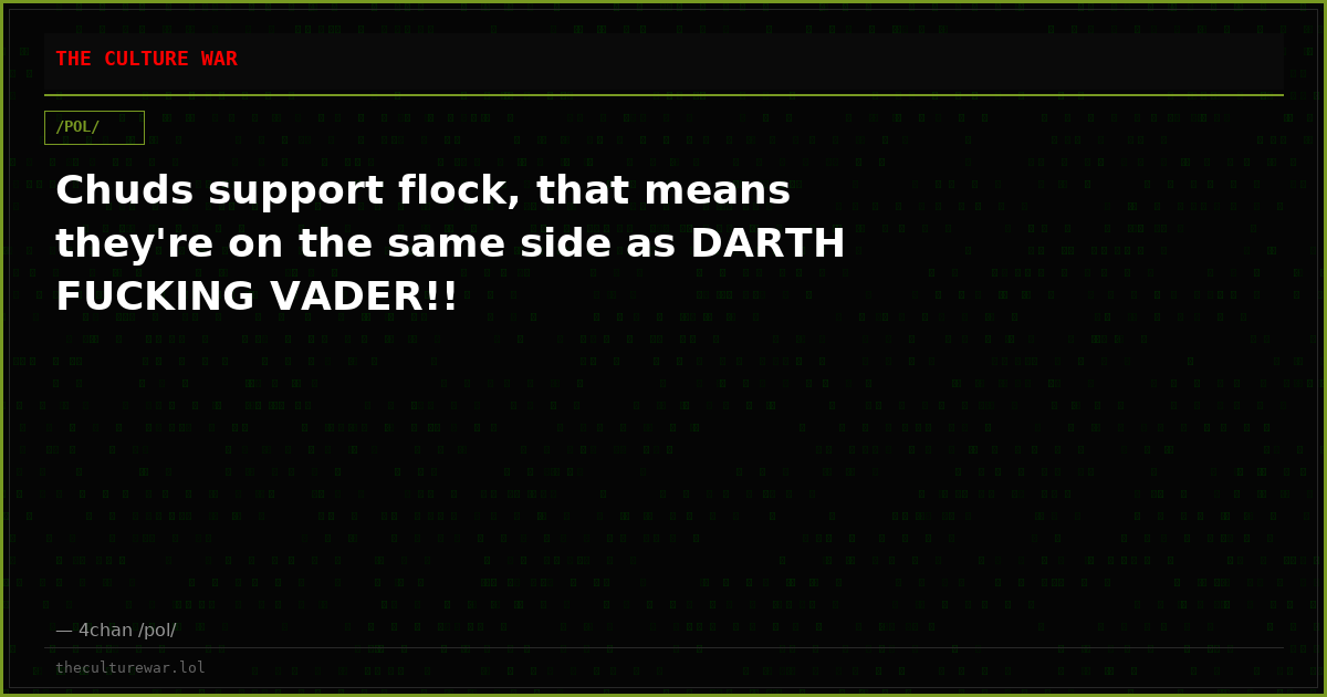Chuds support flock, that means they're on the same side as DARTH FUCKING VADER!!