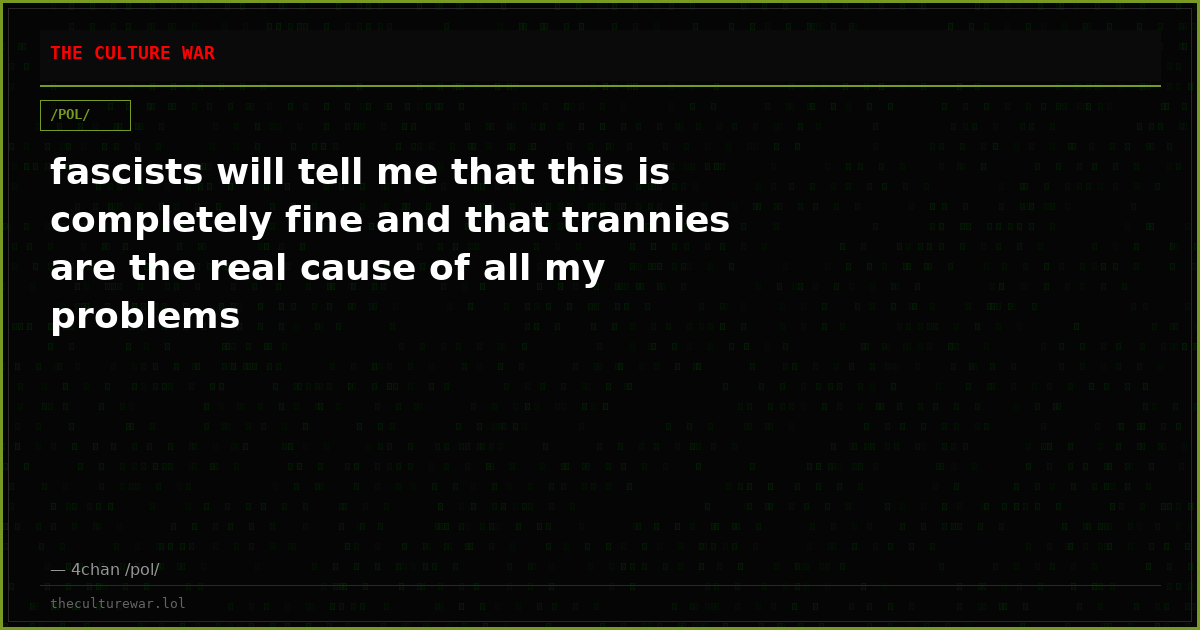 fascists will tell me that this is completely fine and that trannies are the real cause of all my problems
