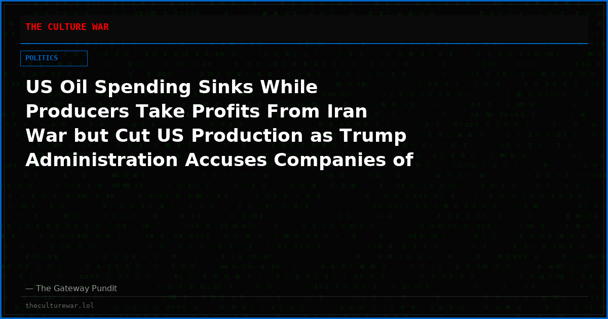 US Oil Spending Sinks While Producers Take Profits From Iran War but Cut US Production as Trump Administration Accuses Companies of Price Gouging