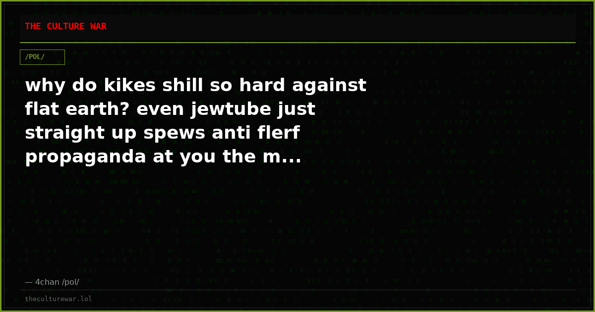 why do kikes shill so hard against flat earth? even jewtube just straight up spews anti flerf propaganda at you the m...