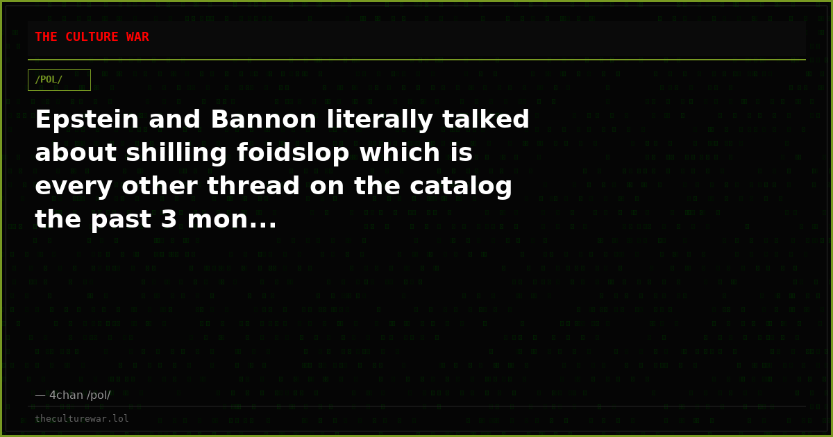 Epstein and Bannon literally talked about shilling foidslop which is every other thread on the catalog the past 3 mon...