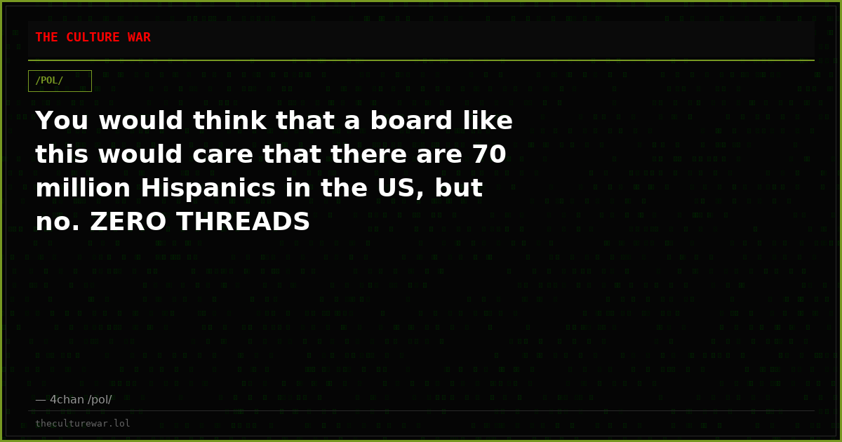 You would think that a board like this would care that there are 70 million Hispanics in the US, but no. ZERO THREADS