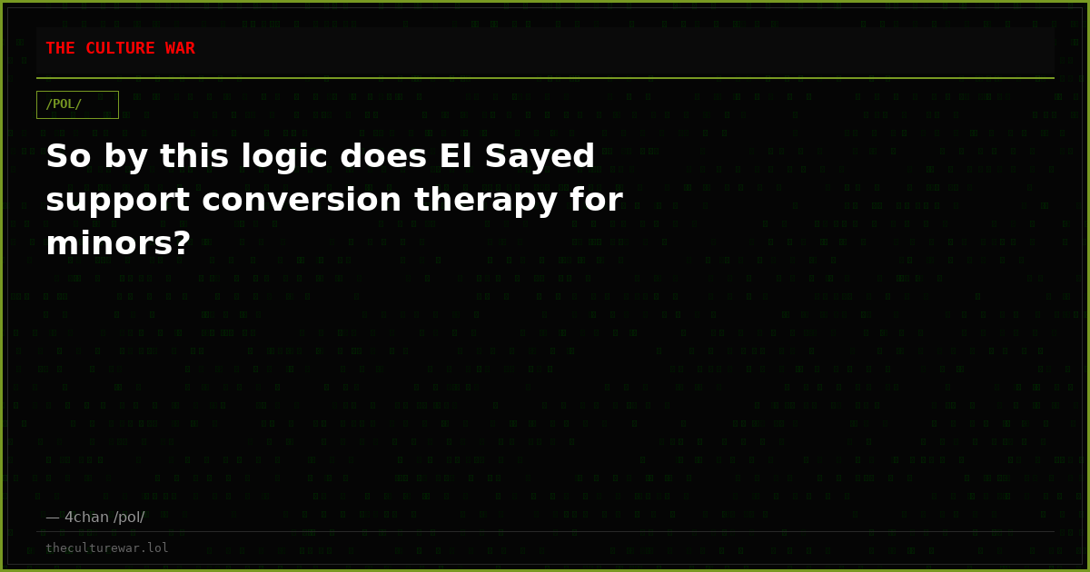 So by this logic does El Sayed support conversion therapy for minors?