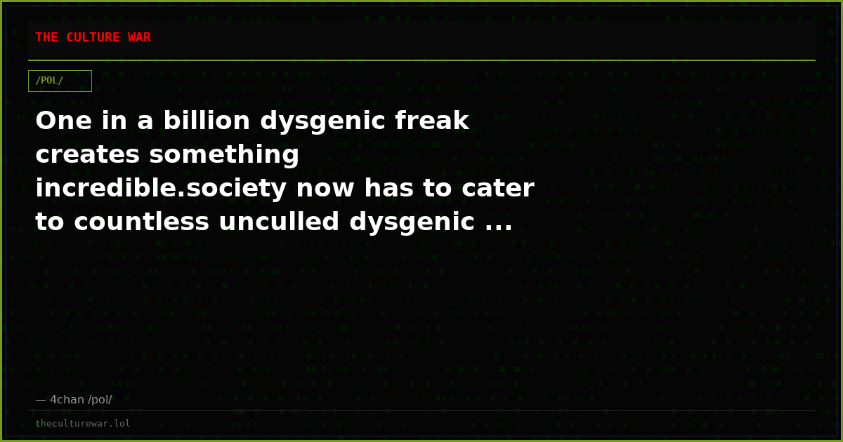 One in a billion dysgenic freak creates something incredible.society now has to cater to countless unculled dysgenic ...