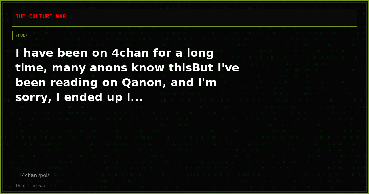 I have been on 4chan for a long time, many anons know thisBut I've been reading on Qanon, and I'm sorry, I ended up l...