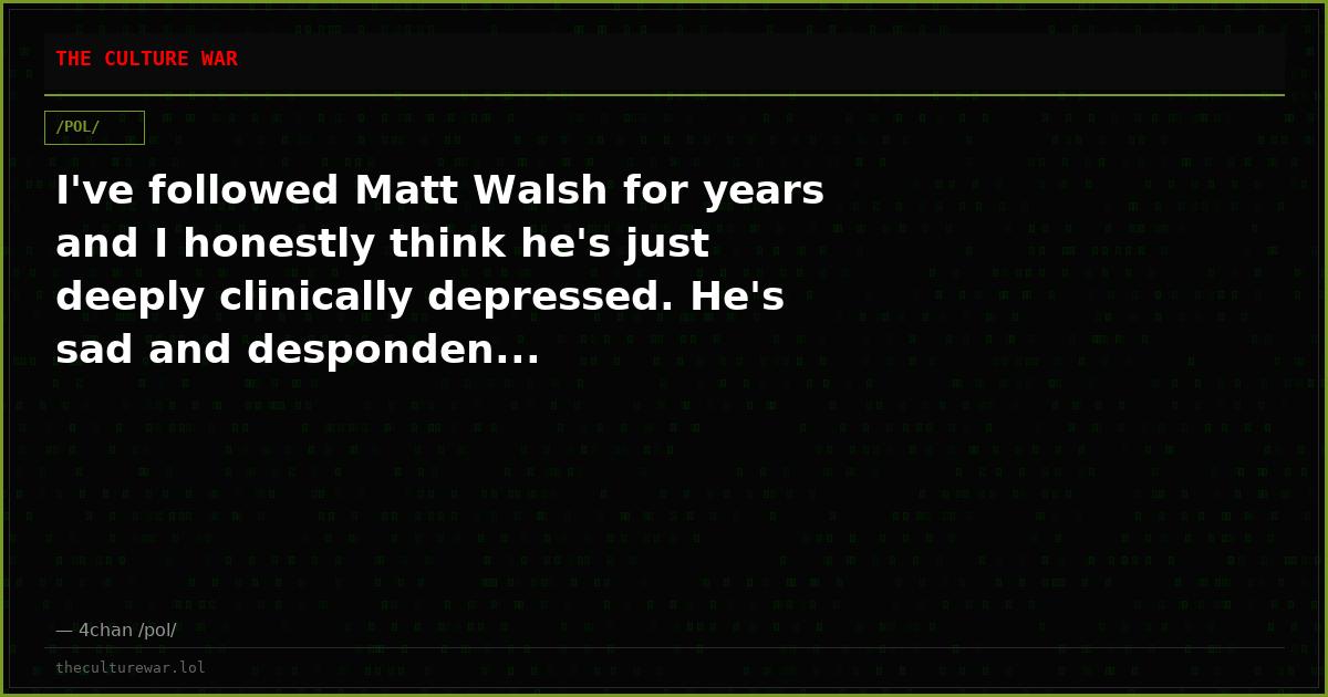 I've followed Matt Walsh for years and I honestly think he's just deeply clinically depressed. He's sad and desponden...
