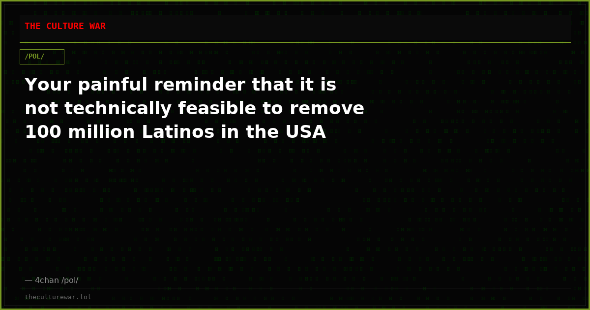 Your painful reminder that it is not technically feasible to remove 100 million Latinos in the USA