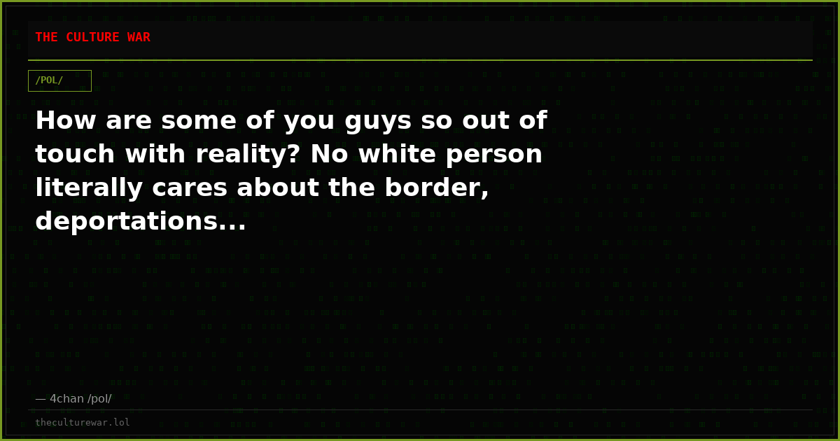 How are some of you guys so out of touch with reality? No white person literally cares about the border, deportations...