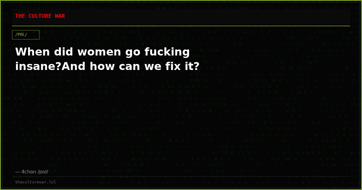 When did women go fucking insane?And how can we fix it?