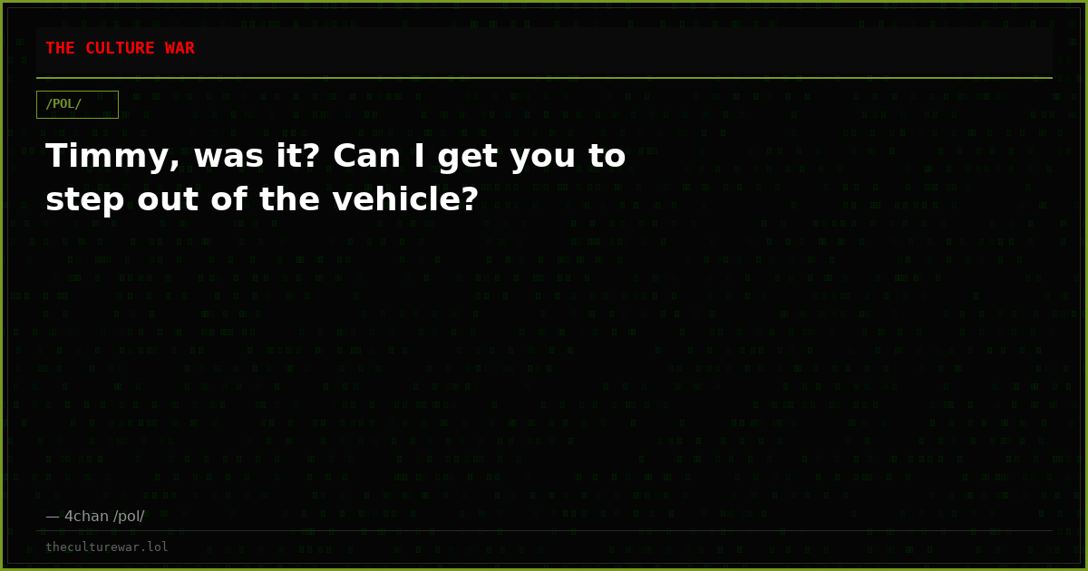 Timmy, was it? Can I get you to step out of the vehicle?