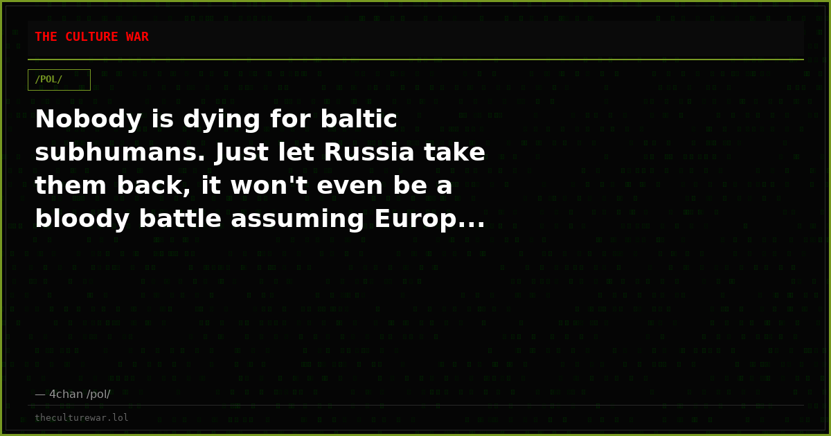 Nobody is dying for baltic subhumans. Just let Russia take them back, it won't even be a bloody battle assuming Europ...