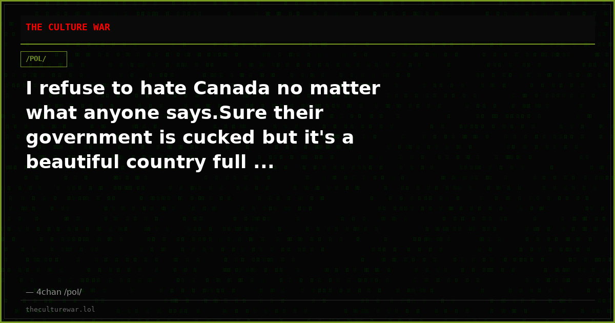 I refuse to hate Canada no matter what anyone says.Sure their government is cucked but it's a beautiful country full ...
