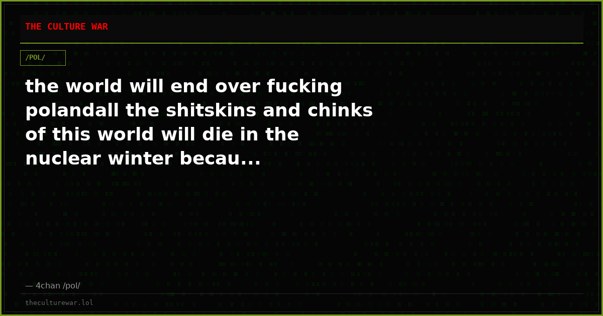 the world will end over fucking polandall the shitskins and chinks of this world will die in the nuclear winter becau...