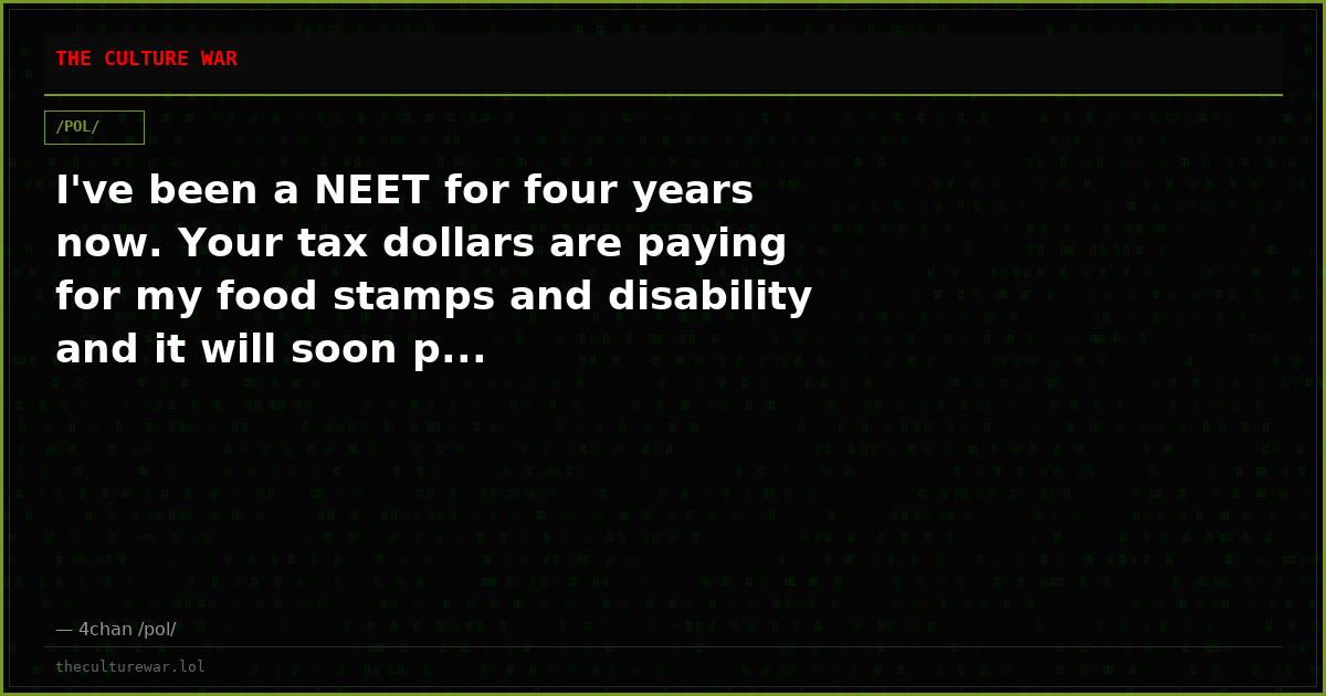 I've been a NEET for four years now. Your tax dollars are paying for my food stamps and disability and it will soon p...