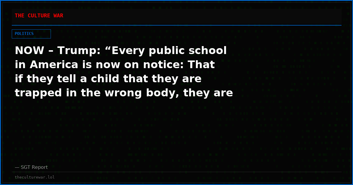 NOW – Trump: “Every public school in America is now on notice: That if they tell a child that they are trapped in the wrong body, they are committing child abuse.”