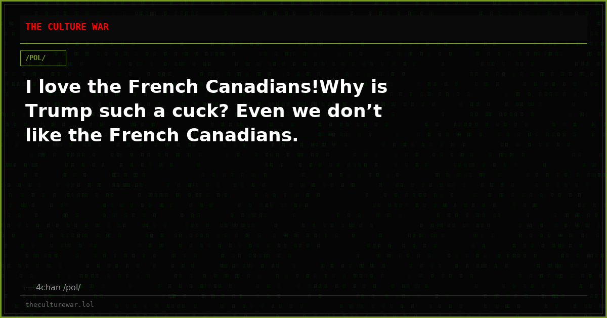 I love the French Canadians!Why is Trump such a cuck? Even we don’t like the French Canadians.