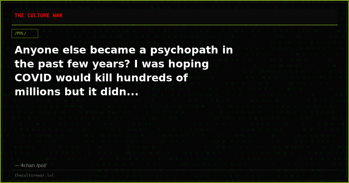 Anyone else became a psychopath in the past few years? I was hoping COVID would kill hundreds of millions but it didn...