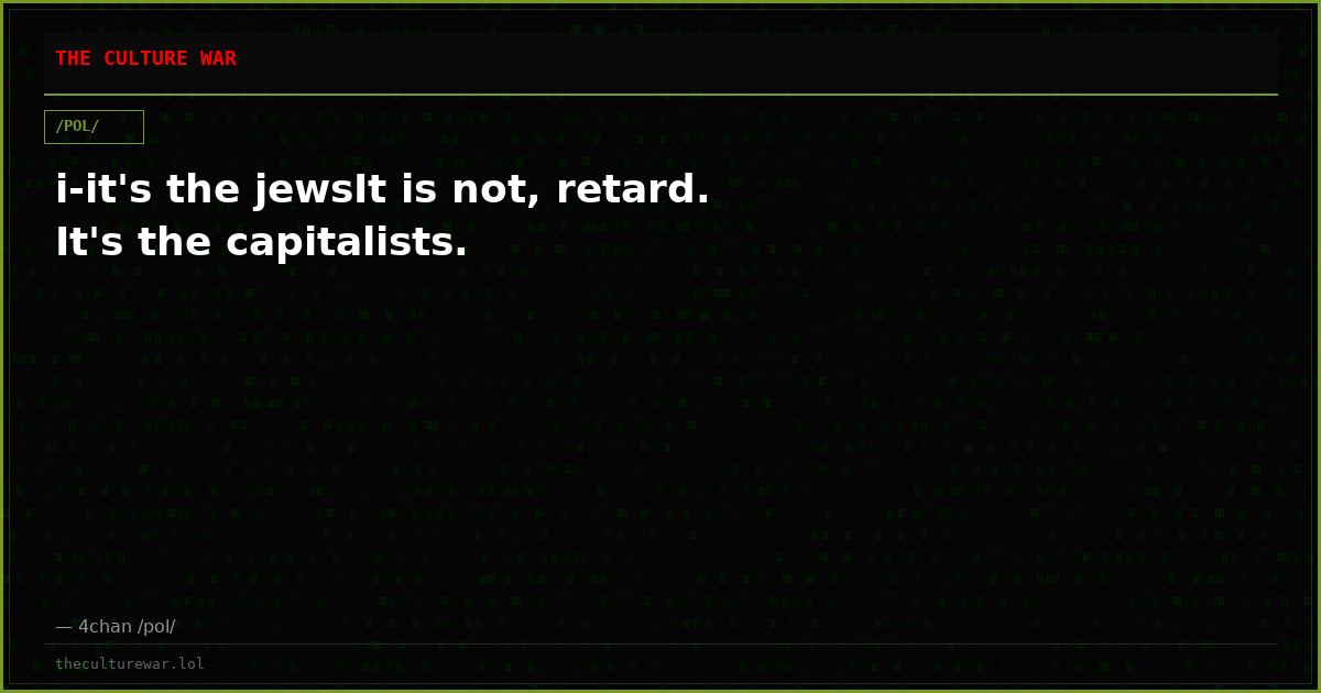 i-it's the jewsIt is not, retard. It's the capitalists.