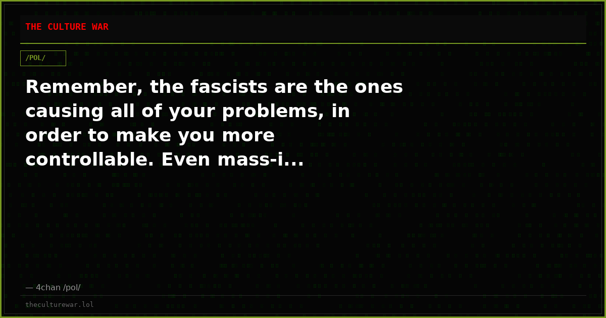 Remember, the fascists are the ones causing all of your problems, in order to make you more controllable. Even mass-i...