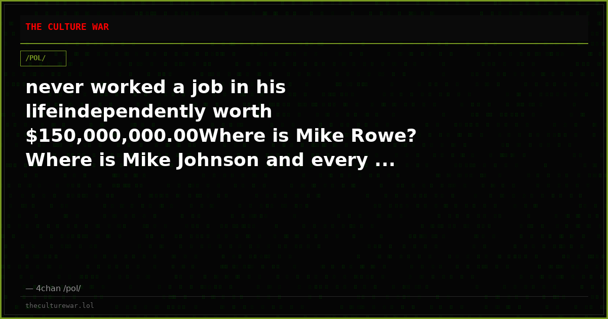 never worked a job in his lifeindependently worth $150,000,000.00Where is Mike Rowe? Where is Mike Johnson and every ...