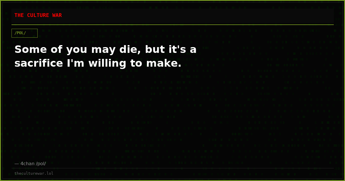 Some of you may die, but it's a sacrifice I'm willing to make.