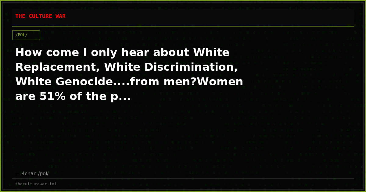 How come I only hear about White Replacement, White Discrimination, White Genocide....from men?Women are 51% of the p...