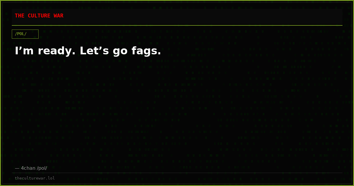 I’m ready. Let’s go fags.
