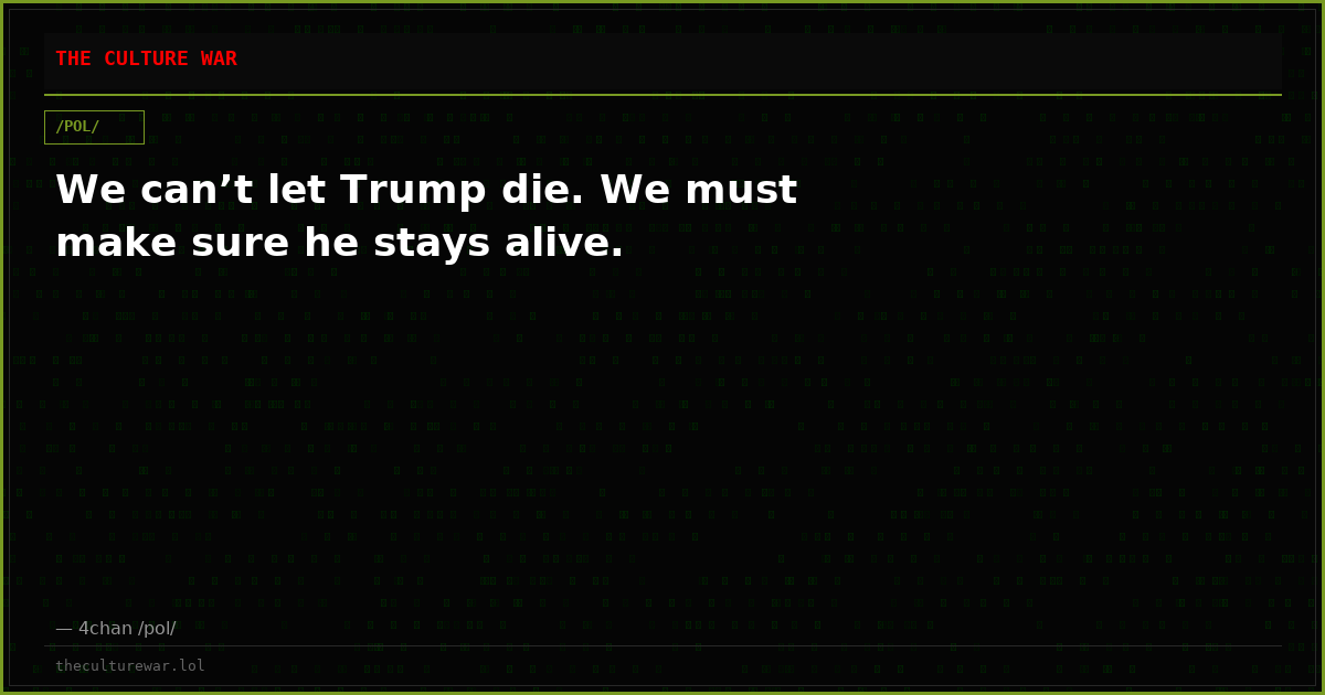 We can’t let Trump die. We must make sure he stays alive.