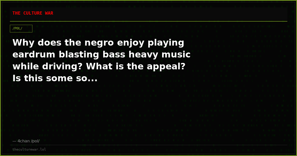 Why does the negro enjoy playing eardrum blasting bass heavy music while driving? What is the appeal? Is this some so...