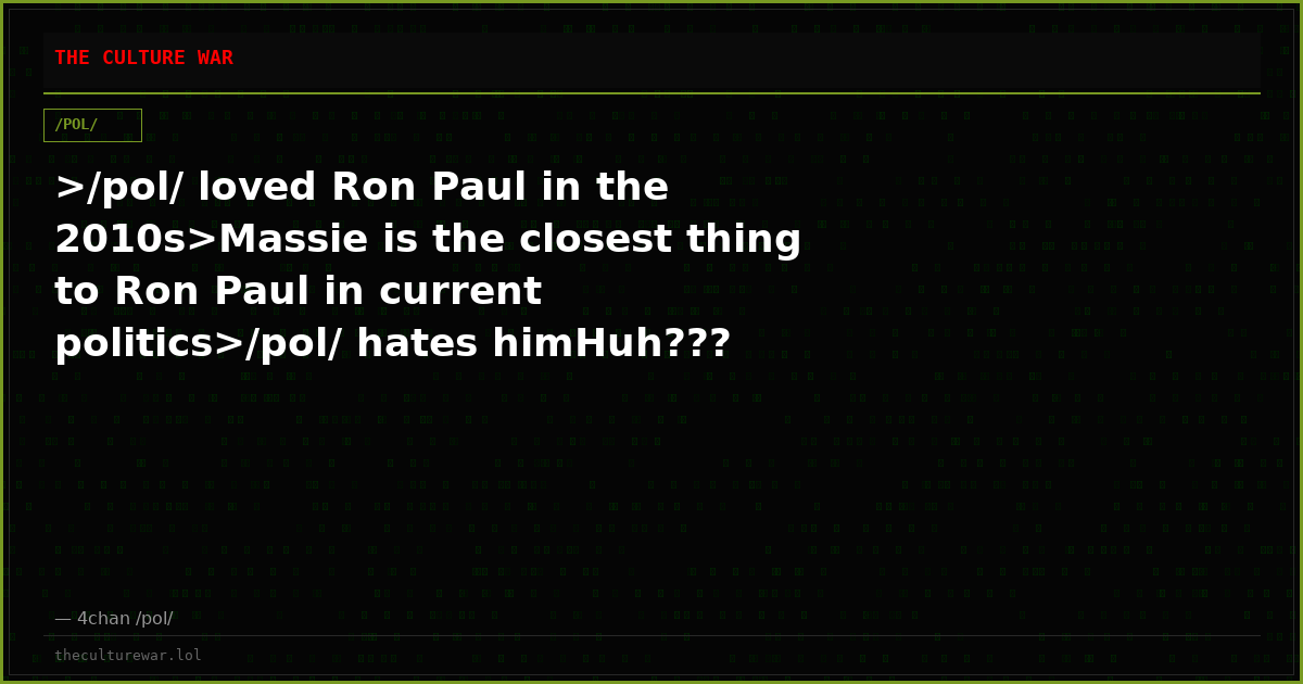 >/pol/ loved Ron Paul in the 2010s>Massie is the closest thing to Ron Paul in current politics>/pol/ hates himHuh???