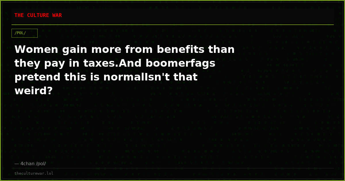 Women gain more from benefits than they pay in taxes.And boomerfags pretend this is normalIsn't that weird?